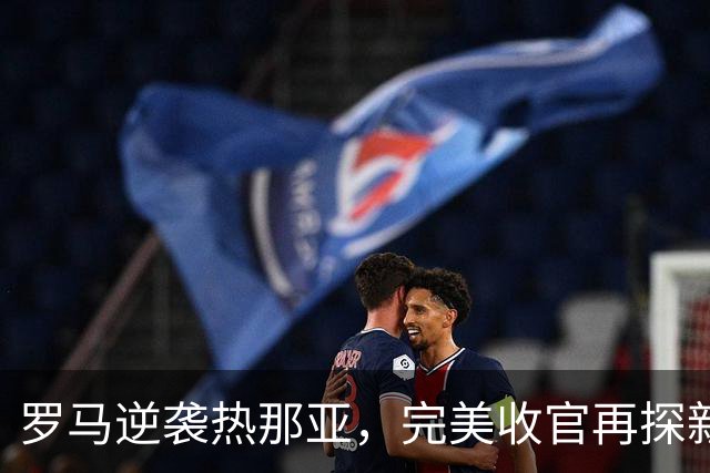 罗马逆袭热那亚，完美收官再探新高！